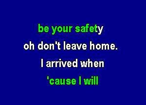 be your safety

oh don't leave home.
I arrived when
'cause I will