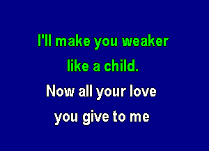I'll make you weaker
like a child.

Now all your love

you give to me