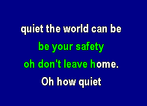 quiet the world can be
be your safety
oh don't leave home.

Oh how quiet