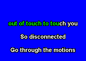 Too out of touch

out of touch to touch you

So disconnected
