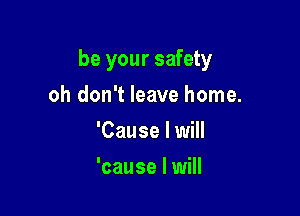 be your safety

oh don't leave home.
'Cause I will
'cause I will