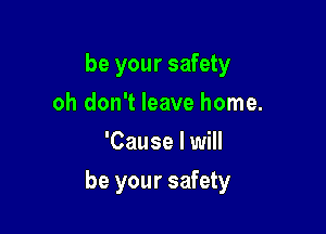 be your safety
oh don't leave home.
'Cause I will

be your safety