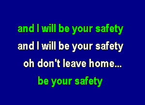 and I will be your safety
and I will be your safety
oh don't leave home...

be your safety
