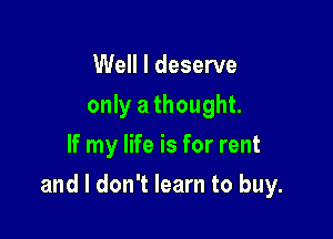 Well I deserve
only a thought.
If my life is for rent

and I don't learn to buy.