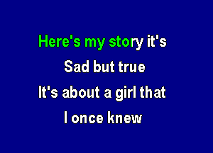 Here's my story it's
Sad but true

It's about a girl that

lonce knew