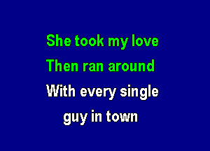 She took my love
Then ran around

With every single

guy in town