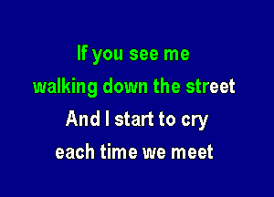 If you see me
walking down the street

And I start to cry

each time we meet