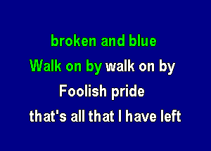 broken and blue
Walk on by walk on by

Foolish pride
that's all that l have left