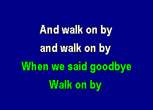 And walk on by
and walk on by

When we said goodbye
Walk on by