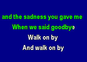 and the sadness you gave me
When we said goodbye
Walk on by

And walk on by