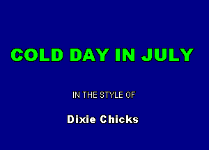 COILID DAY llN JUILY

IN THE STYLE 0F

Dixie Chicks