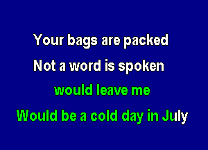 Your bags are packed

Not a word is spoken

would leave me
Would be a cold day in July