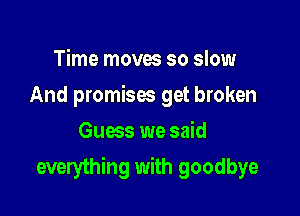 Time moves so slow
And promises get broken
Guess we said

everything with goodbye