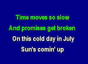 Time moves so slow
And promises get broken

On this cold day in July

Sun's comin' up