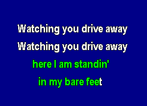 Watching you drive away

Watching you drive away

here I am standin'
in my bare feet