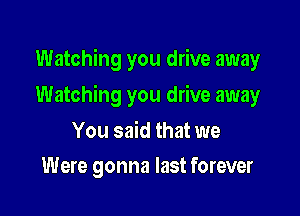 Watching you drive away

Watching you drive away

You said that we
Were gonna last forever