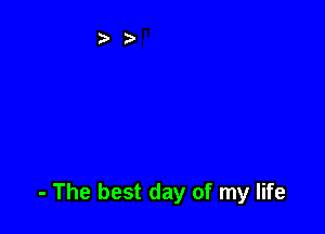- The best day of my life