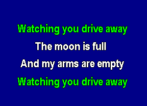 Watching you drive away

The moon is full
And my arms are empty

Watching you drive away