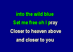 into the wild blue
Set me free oh I pray

Closer to heaven above

and closer to you