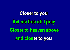 Closer to you
Set me free oh I pray
Closer to heaven above

and closer to you