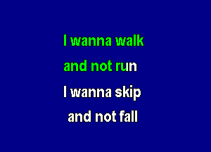 I wanna walk
and not run

I wanna skip
and not fall