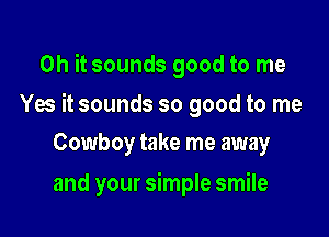 Oh it sounds good to me

Ya itsounds so good to me

Cowboy take me away
and your simple smile