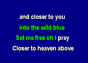 and closer to you
into the wild blue

Set me free oh I pray

Closer to heaven above