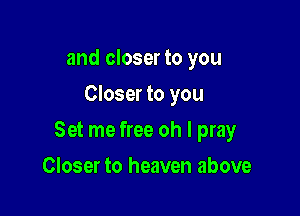 and closer to you
Closer to you

Set me free oh I pray

Closer to heaven above