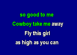 so good to me
Cowboy take me away

Fly this girl

as high as you can