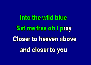 into the wild blue
Set me free oh I pray

Closer to heaven above

and closer to you