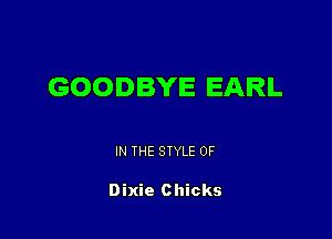 GOODBYE EARL

IN THE STYLE 0F

Dixie Chicks