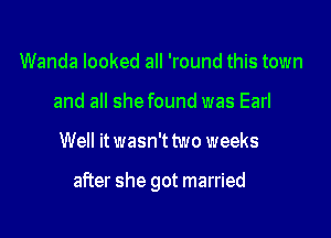 Wanda looked all 'round this town
and all she found was Earl

Well it wasn't two weeks

after she got married