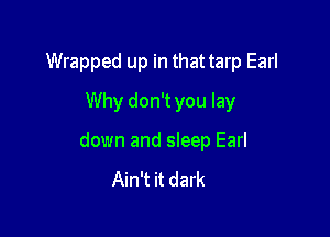 Wrapped up in that tarp Earl

Why don't you lay
down and sleep Earl

Ain't it dark