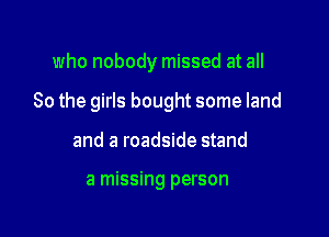 who nobody missed at all

So the girls bought some land

and a roadside stand

a missing person
