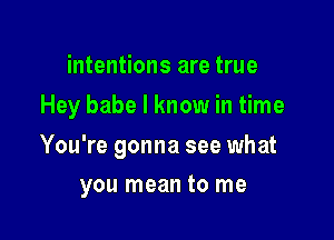 intentions are true
Hey babe I know in time

You're gonna see what

you mean to me