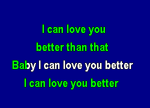 I can love you
better than that

Baby I can love you better

I can love you better