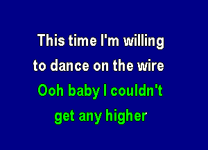 This time I'm willing

to dance on the wire
Ooh baby I couldn't
get any higher