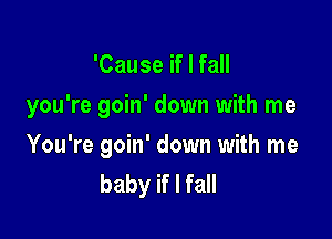 'Cause if I fall

you're goin' down with me

You're goin' down with me
baby if I fall