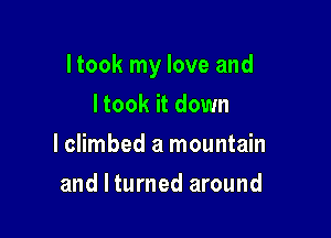 I took my love and

Itook it down
I climbed a mountain
and I turned around