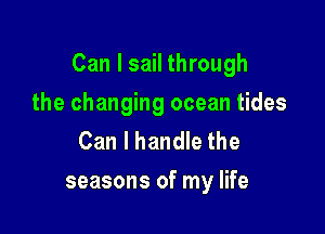 Can I sail through

the changing ocean tides
Can I handle the
seasons of my life