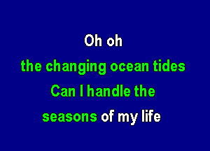 Oh oh
the changing ocean tides

Can I handle the
seasons of my life