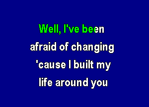 Well, I've been
afraid of changing

'cause I built my

life around you