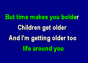 But time makes you bolder
Children get older
And I'm getting oldertoo

life around you