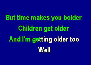 But time makes you bolder

Children get older
And I'm getting oldertoo
Well