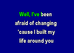 Well, I've been
afraid of changing

'cause I built my

life around you