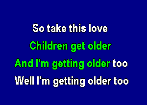 So take this love
Children get older
And I'm getting oldertoo

Well I'm getting older too