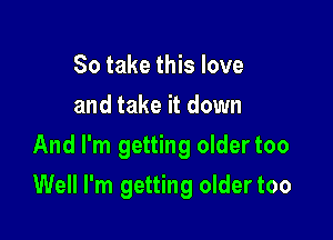 So take this love
and take it down
And I'm getting oldertoo

Well I'm getting older too