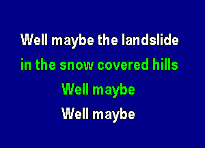 Well maybe the landslide
in the snow covered hills
Well maybe

Well maybe