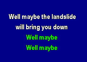 Well maybe the landslide
will bring you down
Well maybe

Well maybe