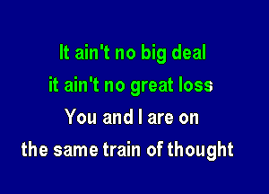 It ain't no big deal
it ain't no great loss
You and l are on

the same train of thought